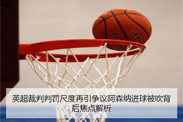 英超裁判判罚尺度再引争议阿森纳进球被吹背后焦点解析