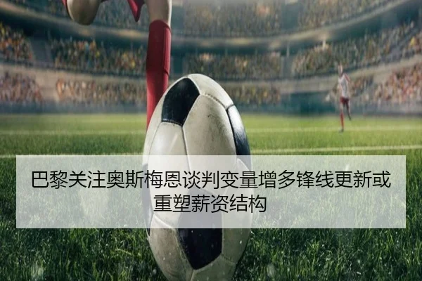 巴黎关注奥斯梅恩谈判变量增多锋线更新或重塑薪资结构