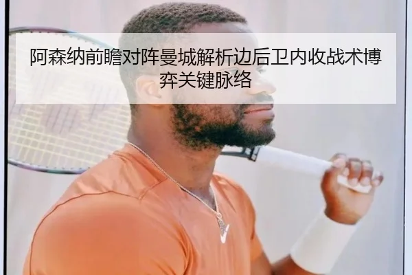 阿森纳前瞻对阵曼城解析边后卫内收战术博弈关键脉络