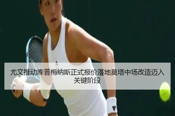 尤文推动库普梅纳斯正式报价落地莫塔中场改造迈入关键阶段