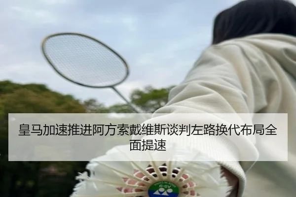 皇马加速推进阿方索戴维斯谈判左路换代布局全面提速