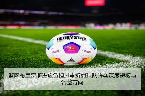 篮网布里奇斯进攻负担过重折射球队阵容深度短板与调整方向