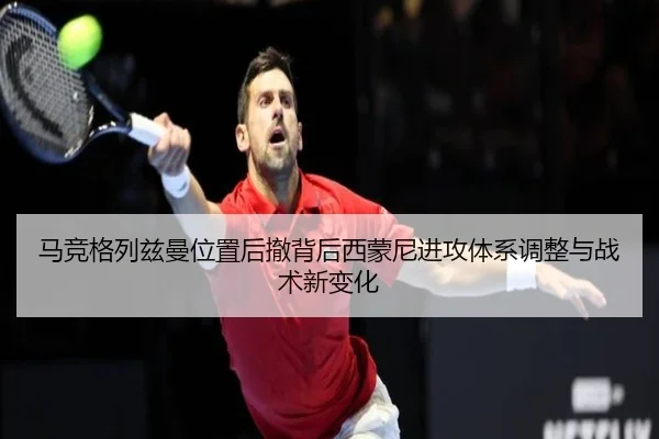 马竞格列兹曼位置后撤背后西蒙尼进攻体系调整与战术新变化