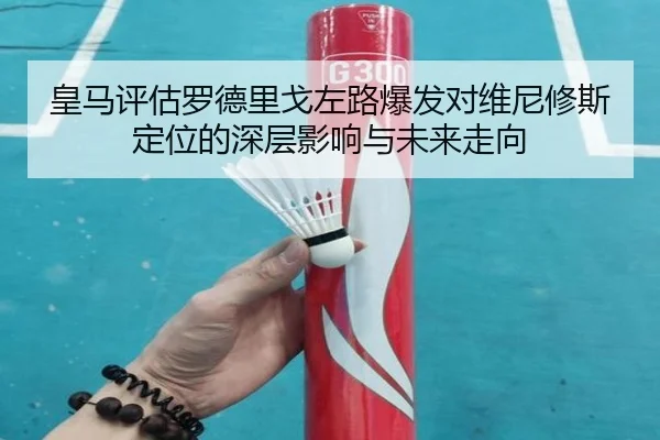 皇马评估罗德里戈左路爆发对维尼修斯定位的深层影响与未来走向