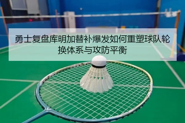 勇士复盘库明加替补爆发如何重塑球队轮换体系与攻防平衡