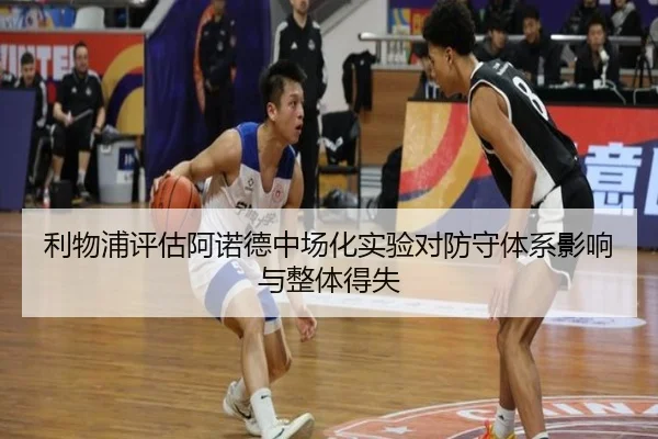 利物浦评估阿诺德中场化实验对防守体系影响与整体得失