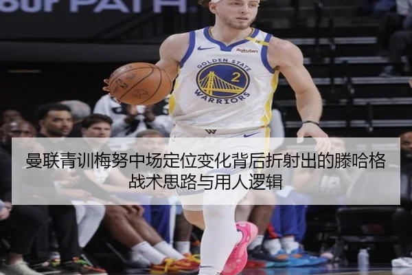 曼联青训梅努中场定位变化背后折射出的滕哈格战术思路与用人逻辑