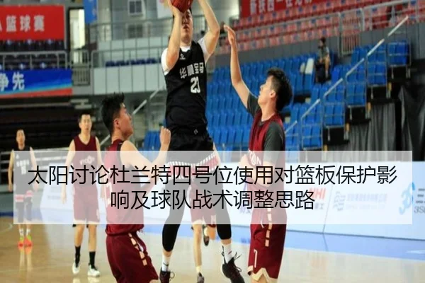 太阳讨论杜兰特四号位使用对篮板保护影响及球队战术调整思路