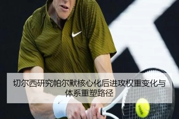 切尔西研究帕尔默核心化后进攻权重变化与体系重塑路径