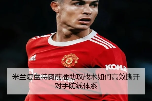 米兰复盘特奥前插助攻战术如何高效撕开对手防线体系