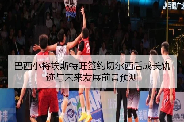 巴西小将埃斯特旺签约切尔西后成长轨迹与未来发展前景预测