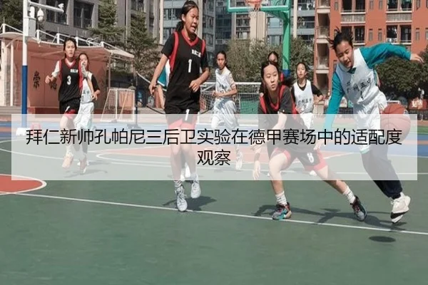 拜仁新帅孔帕尼三后卫实验在德甲赛场中的适配度观察