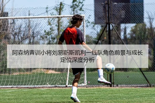 阿森纳青训小将刘易斯斯凯利一线队角色前景与成长定位深度分析