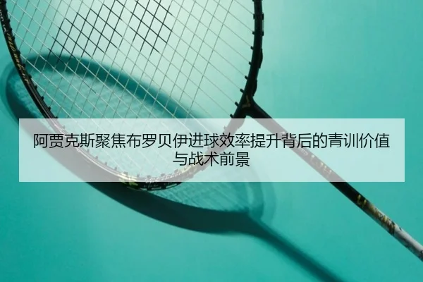 阿贾克斯聚焦布罗贝伊进球效率提升背后的青训价值与战术前景