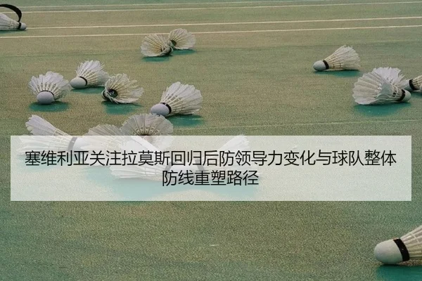 塞维利亚关注拉莫斯回归后防领导力变化与球队整体防线重塑路径