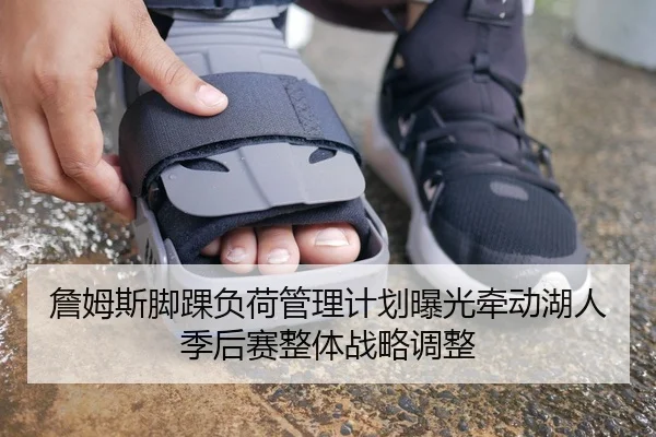 詹姆斯脚踝负荷管理计划曝光牵动湖人季后赛整体战略调整
