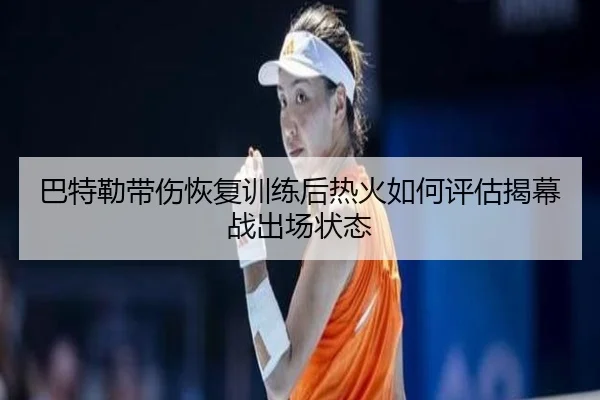 巴特勒带伤恢复训练后热火如何评估揭幕战出场状态