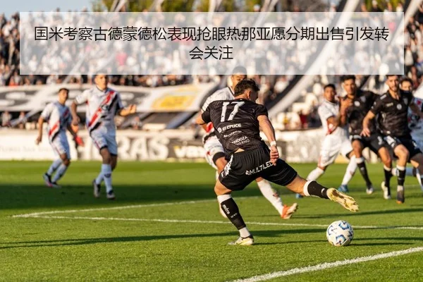 国米考察古德蒙德松表现抢眼热那亚愿分期出售引发转会关注