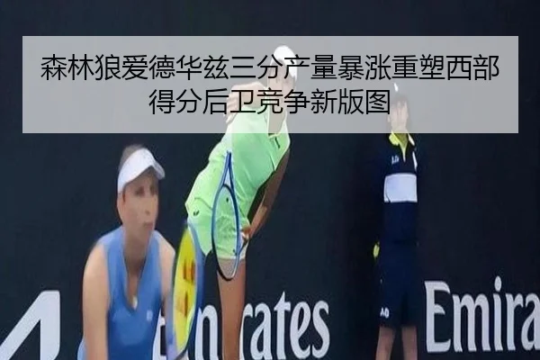 森林狼爱德华兹三分产量暴涨重塑西部得分后卫竞争新版图
