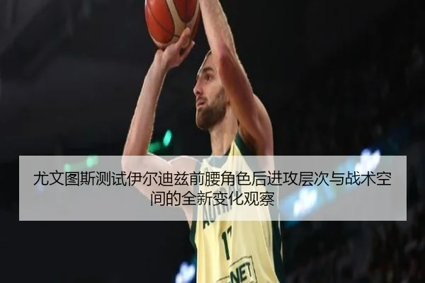 尤文图斯测试伊尔迪兹前腰角色后进攻层次与战术空间的全新变化观察
