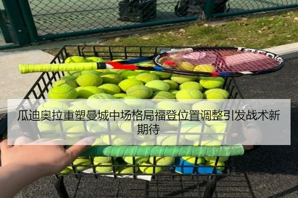 瓜迪奥拉重塑曼城中场格局福登位置调整引发战术新期待